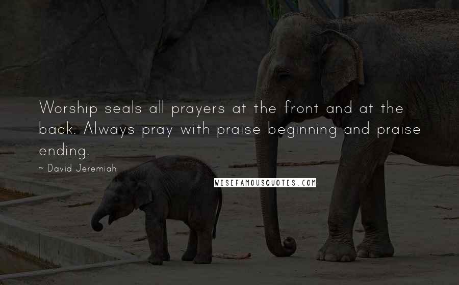 David Jeremiah Quotes: Worship seals all prayers at the front and at the back. Always pray with praise beginning and praise ending.