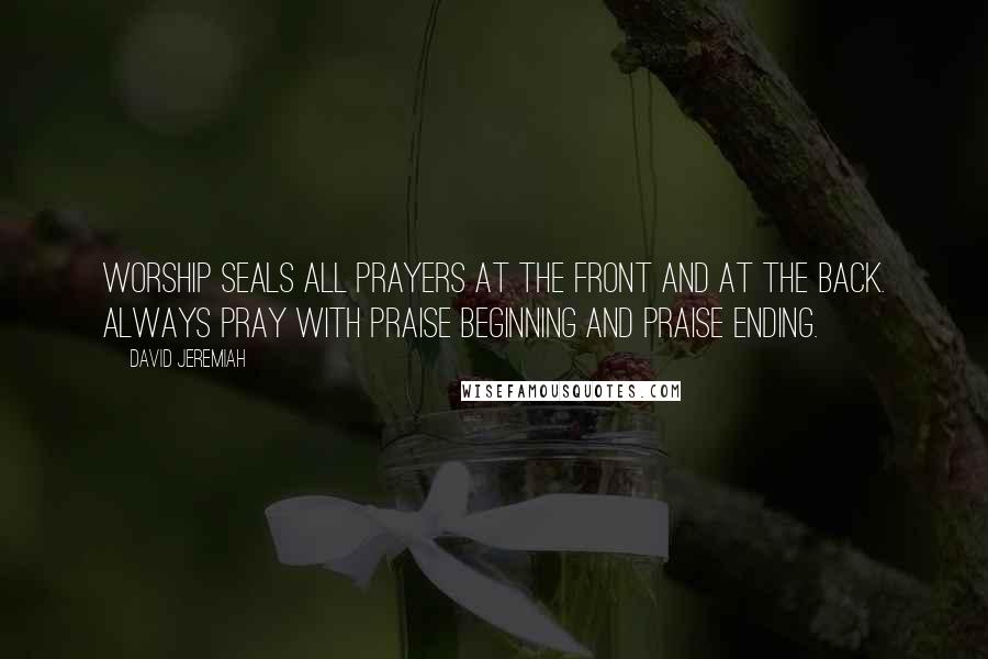 David Jeremiah Quotes: Worship seals all prayers at the front and at the back. Always pray with praise beginning and praise ending.