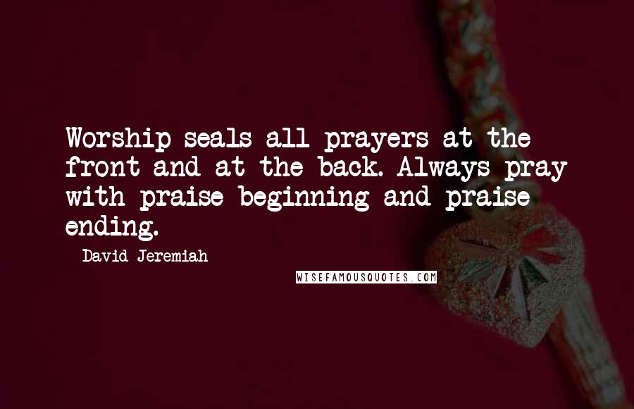 David Jeremiah Quotes: Worship seals all prayers at the front and at the back. Always pray with praise beginning and praise ending.