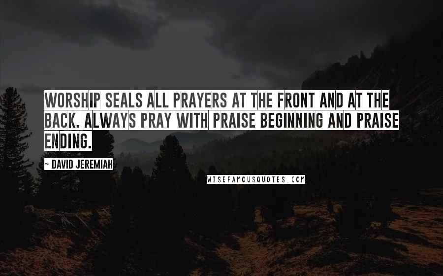 David Jeremiah Quotes: Worship seals all prayers at the front and at the back. Always pray with praise beginning and praise ending.