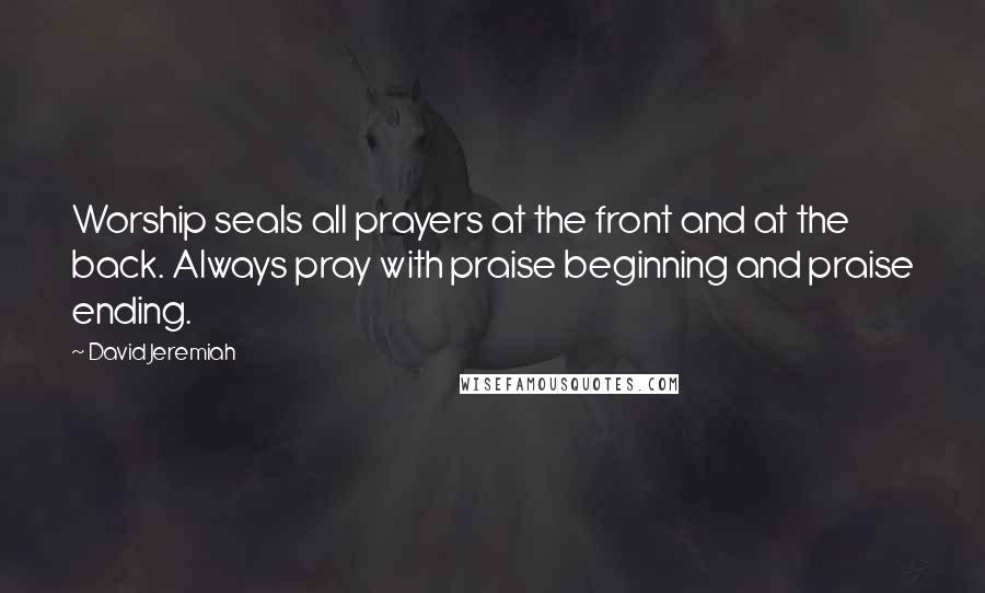 David Jeremiah Quotes: Worship seals all prayers at the front and at the back. Always pray with praise beginning and praise ending.