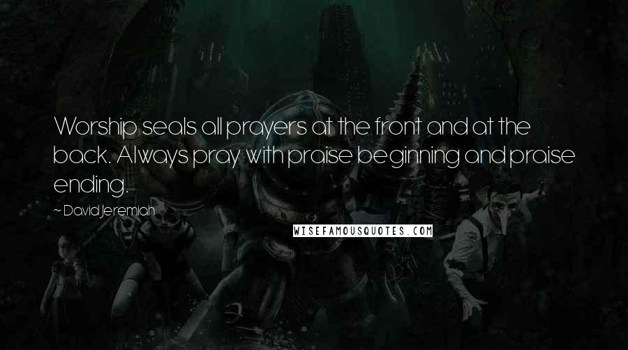 David Jeremiah Quotes: Worship seals all prayers at the front and at the back. Always pray with praise beginning and praise ending.