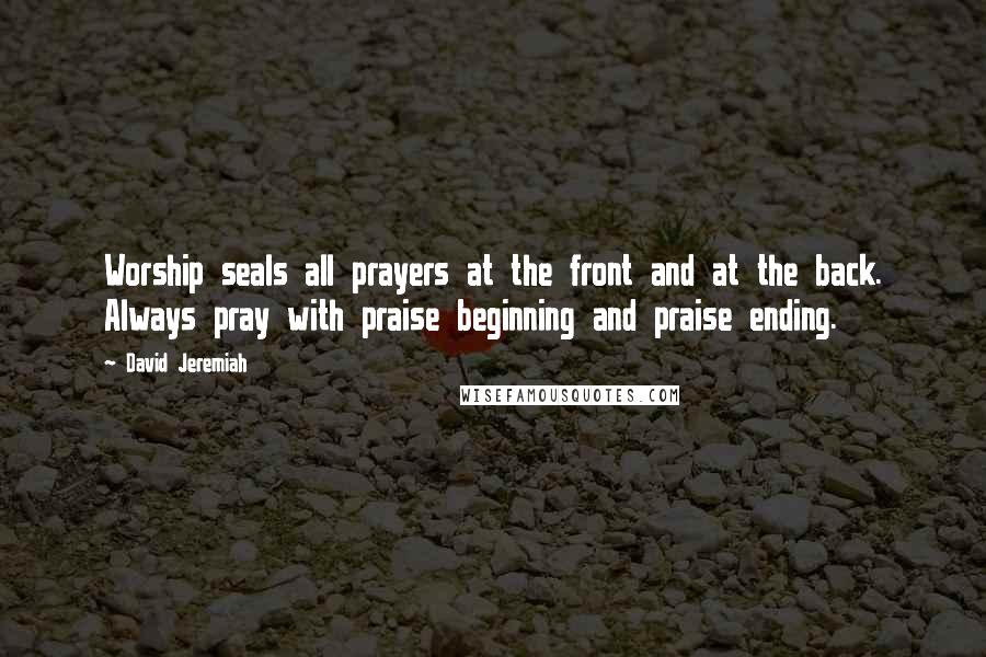 David Jeremiah Quotes: Worship seals all prayers at the front and at the back. Always pray with praise beginning and praise ending.