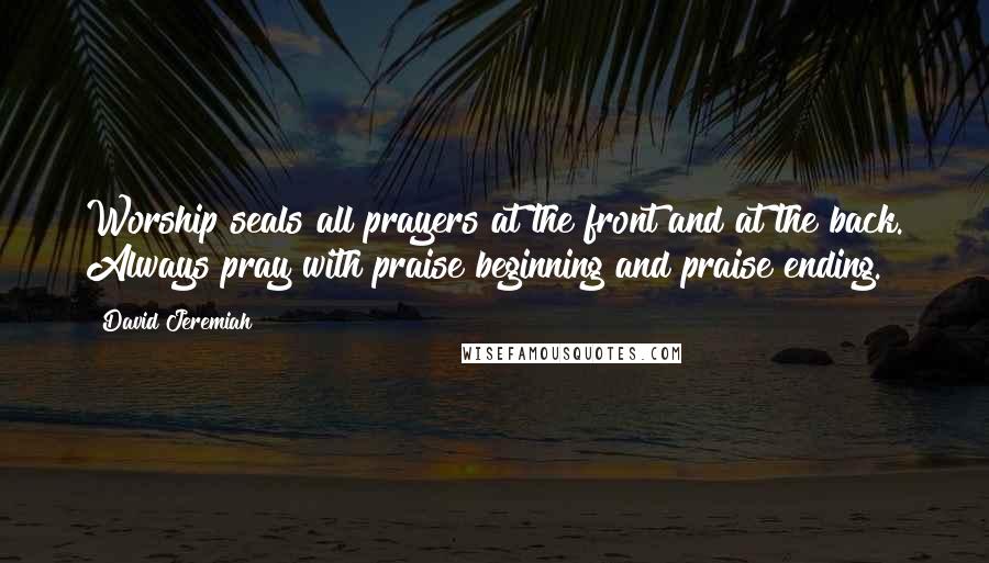 David Jeremiah Quotes: Worship seals all prayers at the front and at the back. Always pray with praise beginning and praise ending.