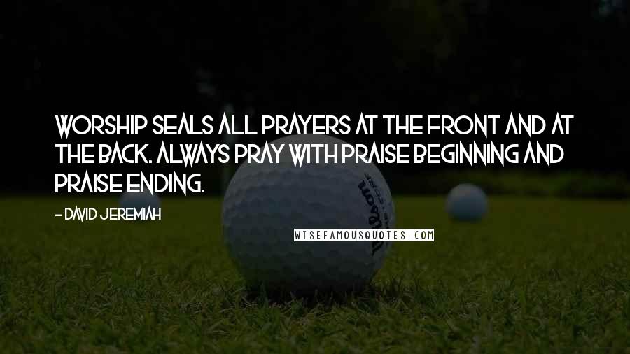David Jeremiah Quotes: Worship seals all prayers at the front and at the back. Always pray with praise beginning and praise ending.