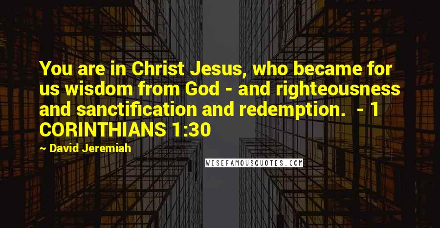 David Jeremiah Quotes: You are in Christ Jesus, who became for us wisdom from God - and righteousness and sanctification and redemption.  - 1 CORINTHIANS 1:30