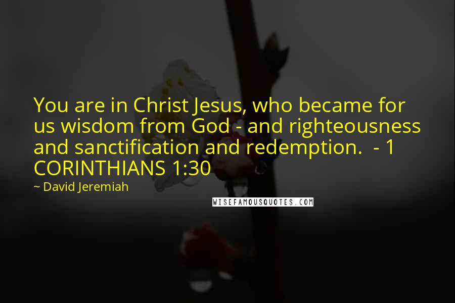 David Jeremiah Quotes: You are in Christ Jesus, who became for us wisdom from God - and righteousness and sanctification and redemption.  - 1 CORINTHIANS 1:30