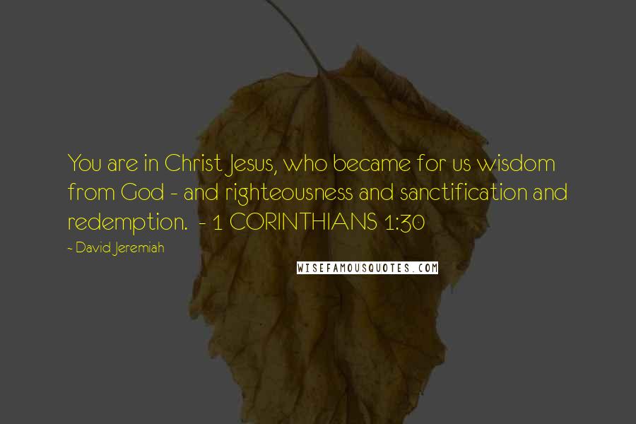 David Jeremiah Quotes: You are in Christ Jesus, who became for us wisdom from God - and righteousness and sanctification and redemption.  - 1 CORINTHIANS 1:30