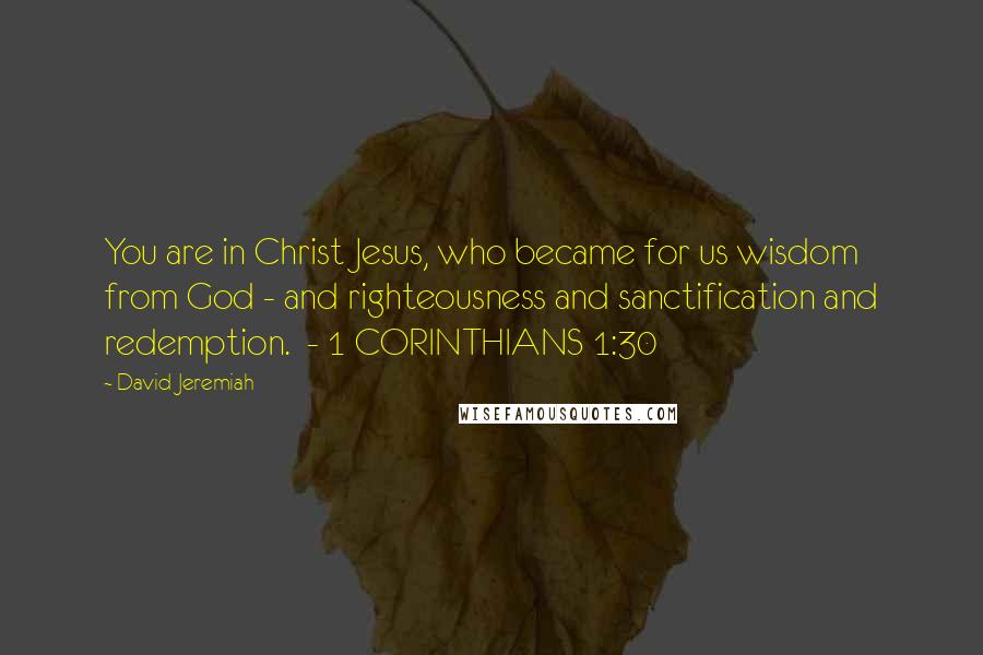 David Jeremiah Quotes: You are in Christ Jesus, who became for us wisdom from God - and righteousness and sanctification and redemption. - 1 CORINTHIANS 1:30