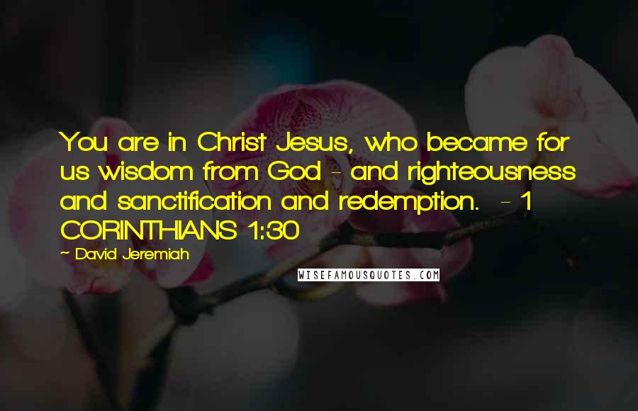 David Jeremiah Quotes: You are in Christ Jesus, who became for us wisdom from God - and righteousness and sanctification and redemption.  - 1 CORINTHIANS 1:30