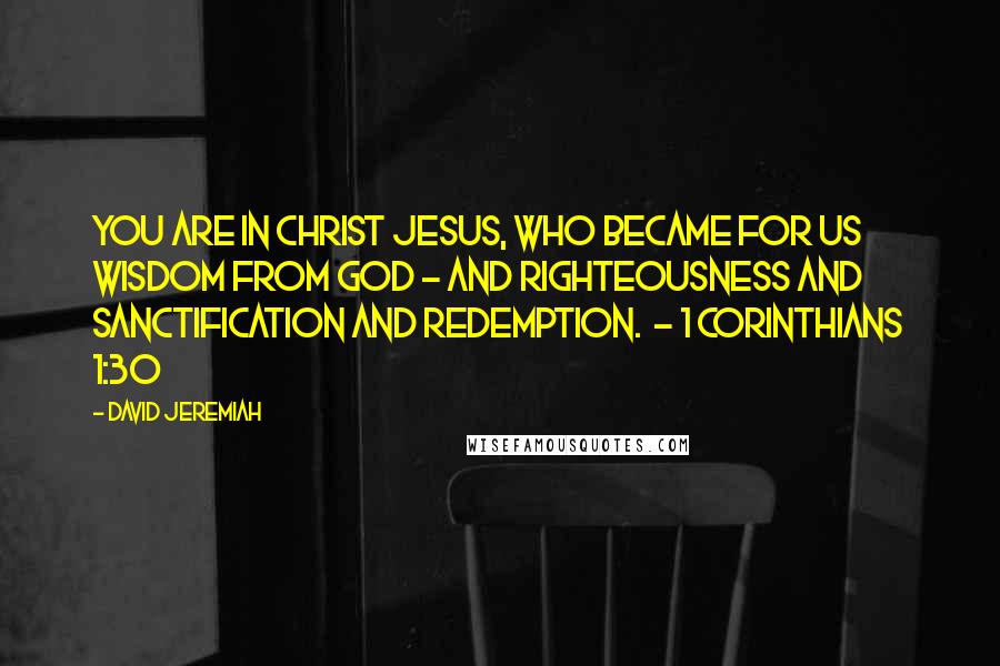 David Jeremiah Quotes: You are in Christ Jesus, who became for us wisdom from God - and righteousness and sanctification and redemption.  - 1 CORINTHIANS 1:30