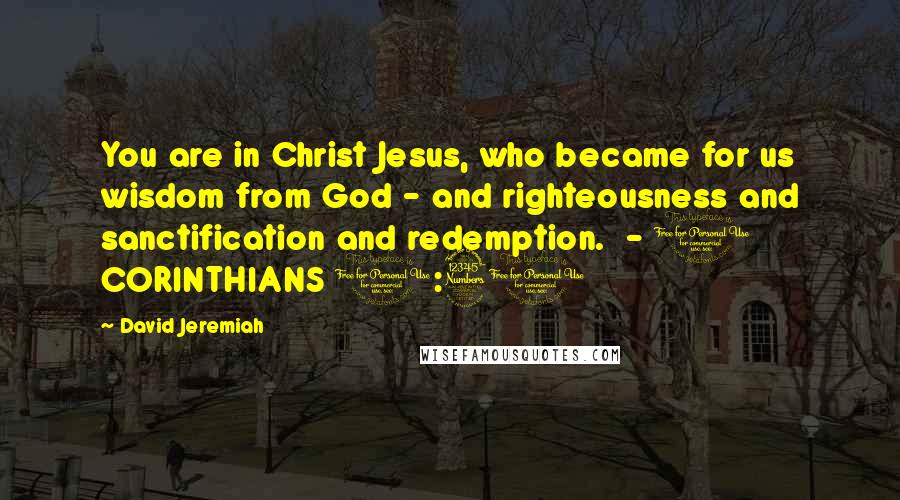 David Jeremiah Quotes: You are in Christ Jesus, who became for us wisdom from God - and righteousness and sanctification and redemption.  - 1 CORINTHIANS 1:30