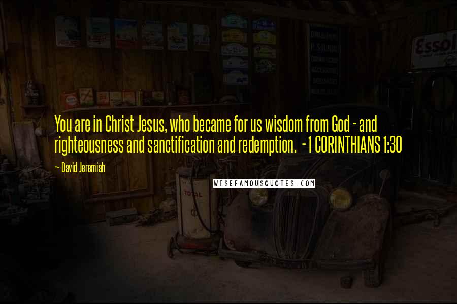 David Jeremiah Quotes: You are in Christ Jesus, who became for us wisdom from God - and righteousness and sanctification and redemption.  - 1 CORINTHIANS 1:30