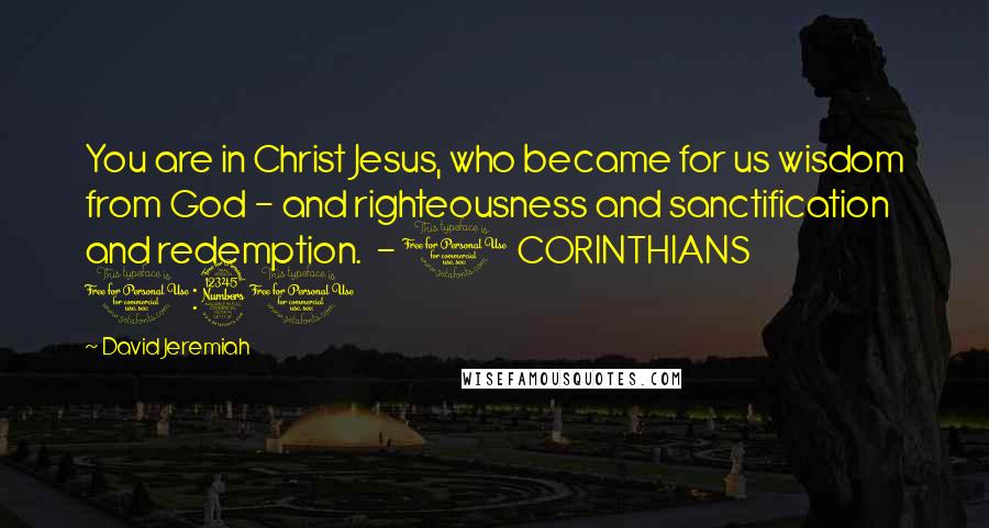 David Jeremiah Quotes: You are in Christ Jesus, who became for us wisdom from God - and righteousness and sanctification and redemption.  - 1 CORINTHIANS 1:30