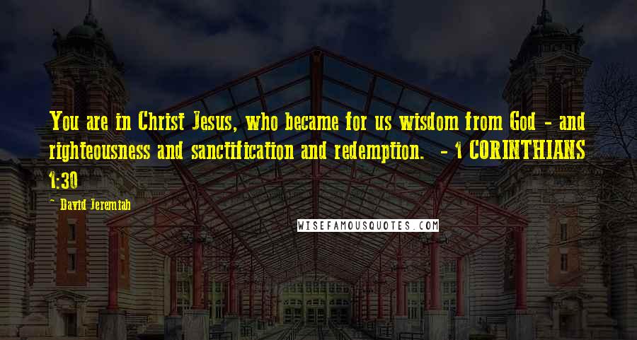 David Jeremiah Quotes: You are in Christ Jesus, who became for us wisdom from God - and righteousness and sanctification and redemption.  - 1 CORINTHIANS 1:30