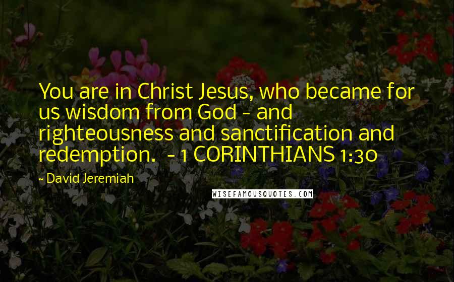 David Jeremiah Quotes: You are in Christ Jesus, who became for us wisdom from God - and righteousness and sanctification and redemption.  - 1 CORINTHIANS 1:30