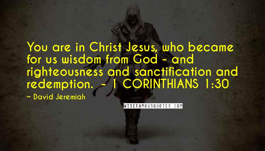 David Jeremiah Quotes: You are in Christ Jesus, who became for us wisdom from God - and righteousness and sanctification and redemption. - 1 CORINTHIANS 1:30