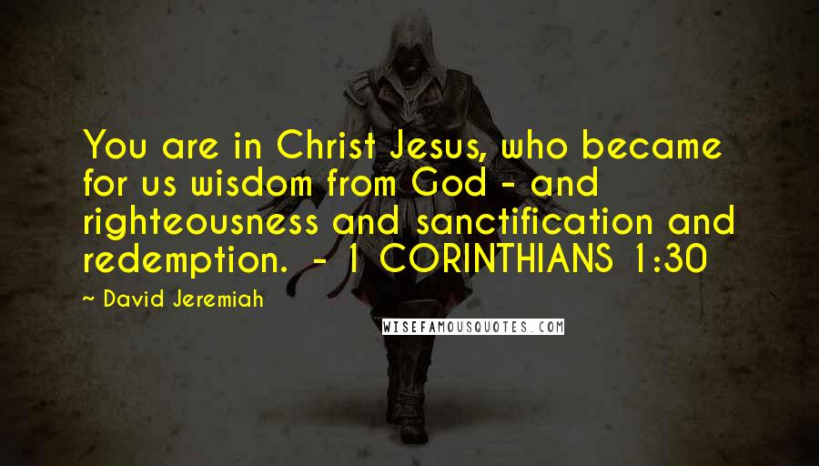 David Jeremiah Quotes: You are in Christ Jesus, who became for us wisdom from God - and righteousness and sanctification and redemption.  - 1 CORINTHIANS 1:30