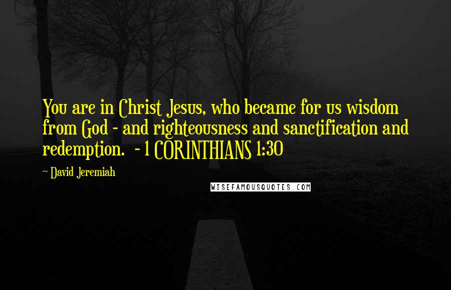 David Jeremiah Quotes: You are in Christ Jesus, who became for us wisdom from God - and righteousness and sanctification and redemption.  - 1 CORINTHIANS 1:30