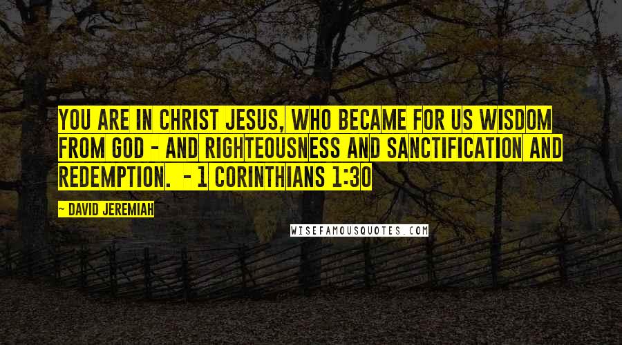 David Jeremiah Quotes: You are in Christ Jesus, who became for us wisdom from God - and righteousness and sanctification and redemption.  - 1 CORINTHIANS 1:30