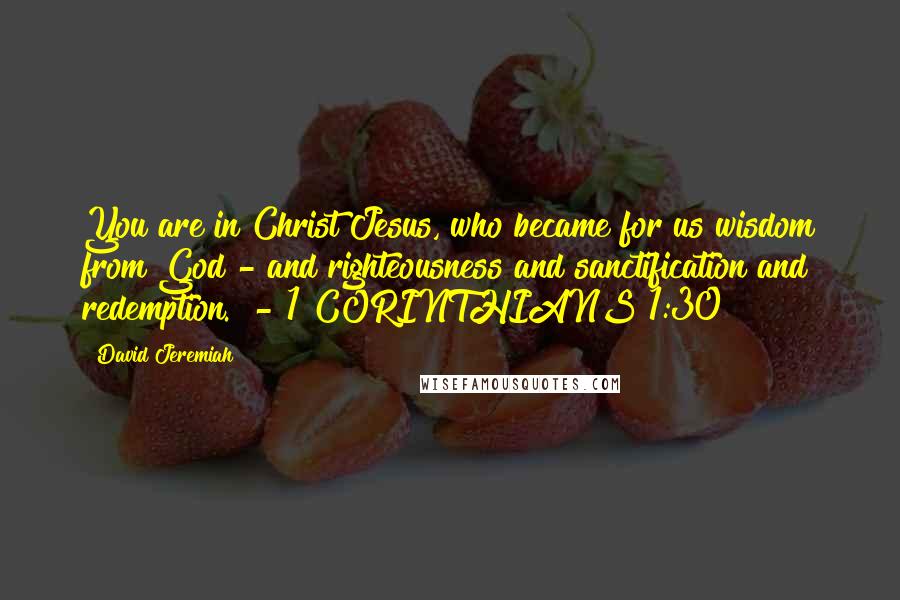 David Jeremiah Quotes: You are in Christ Jesus, who became for us wisdom from God - and righteousness and sanctification and redemption.  - 1 CORINTHIANS 1:30