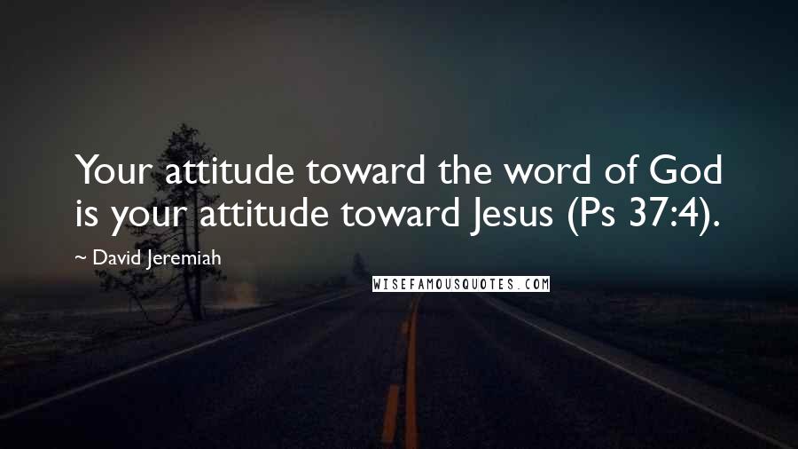 David Jeremiah Quotes: Your attitude toward the word of God is your attitude toward Jesus (Ps 37:4).