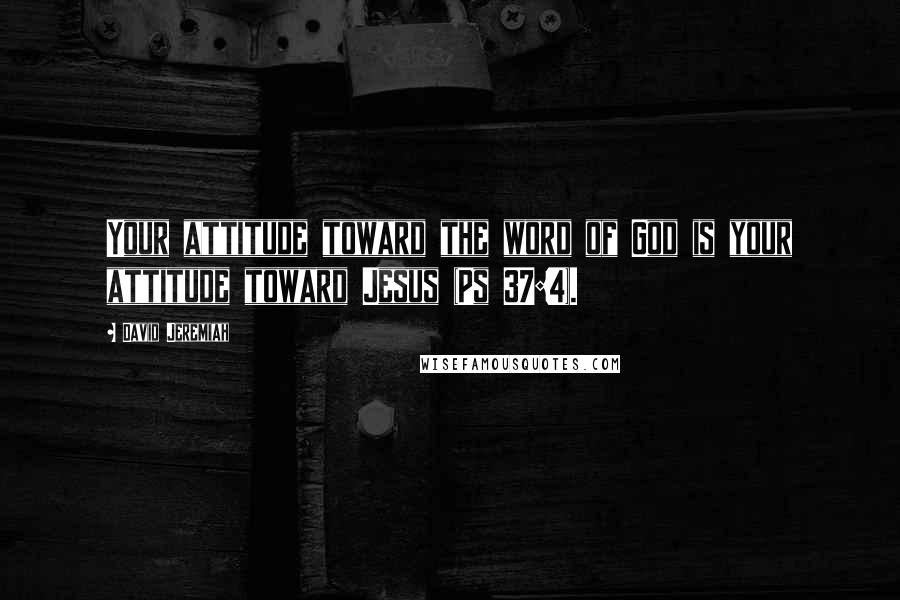 David Jeremiah Quotes: Your attitude toward the word of God is your attitude toward Jesus (Ps 37:4).