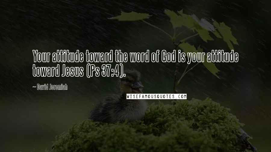 David Jeremiah Quotes: Your attitude toward the word of God is your attitude toward Jesus (Ps 37:4).