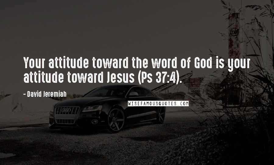 David Jeremiah Quotes: Your attitude toward the word of God is your attitude toward Jesus (Ps 37:4).