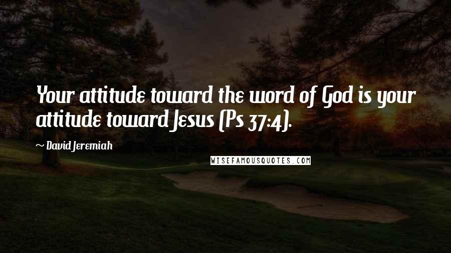 David Jeremiah Quotes: Your attitude toward the word of God is your attitude toward Jesus (Ps 37:4).