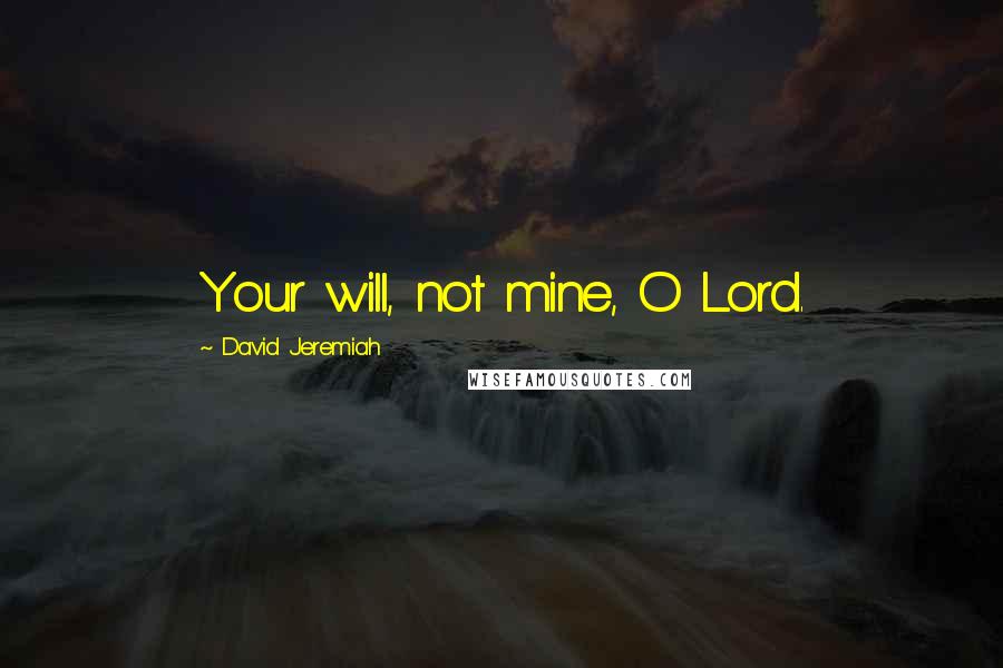 David Jeremiah Quotes: Your will, not mine, O Lord.