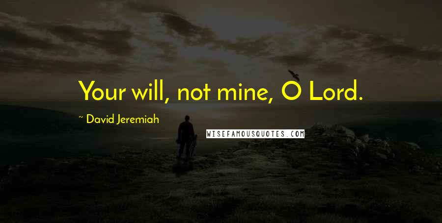 David Jeremiah Quotes: Your will, not mine, O Lord.