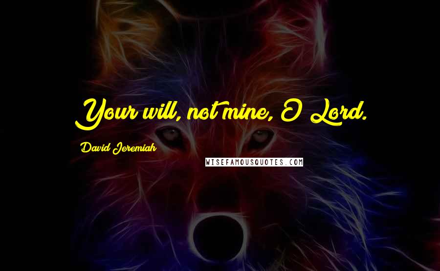 David Jeremiah Quotes: Your will, not mine, O Lord.