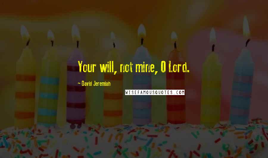 David Jeremiah Quotes: Your will, not mine, O Lord.