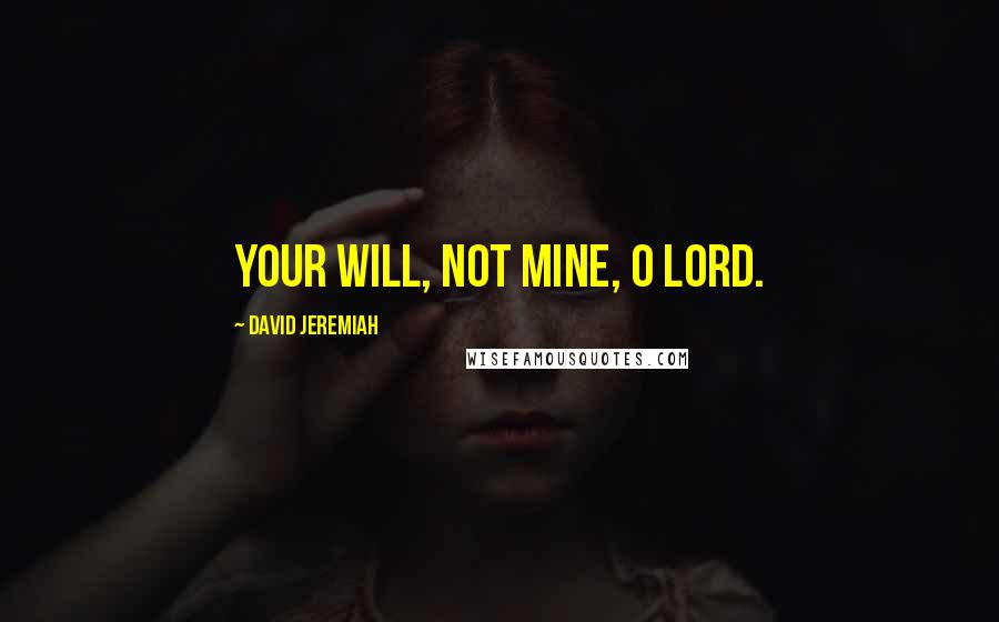 David Jeremiah Quotes: Your will, not mine, O Lord.