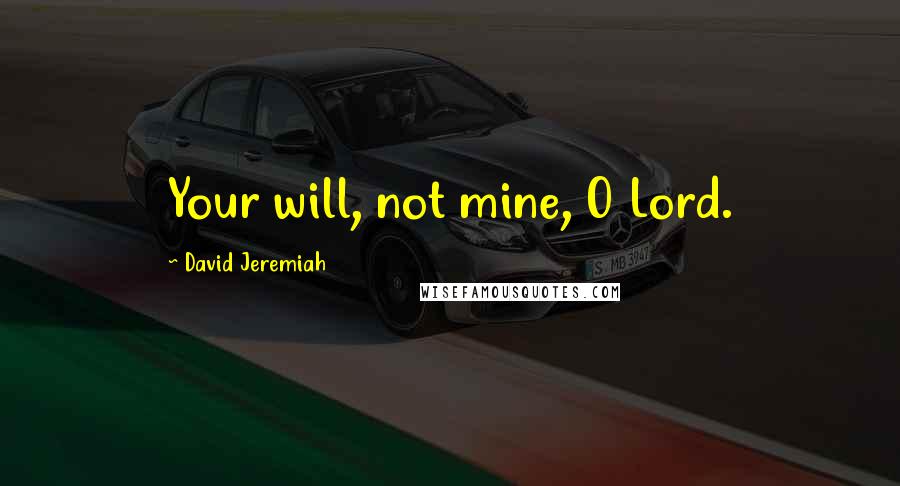 David Jeremiah Quotes: Your will, not mine, O Lord.