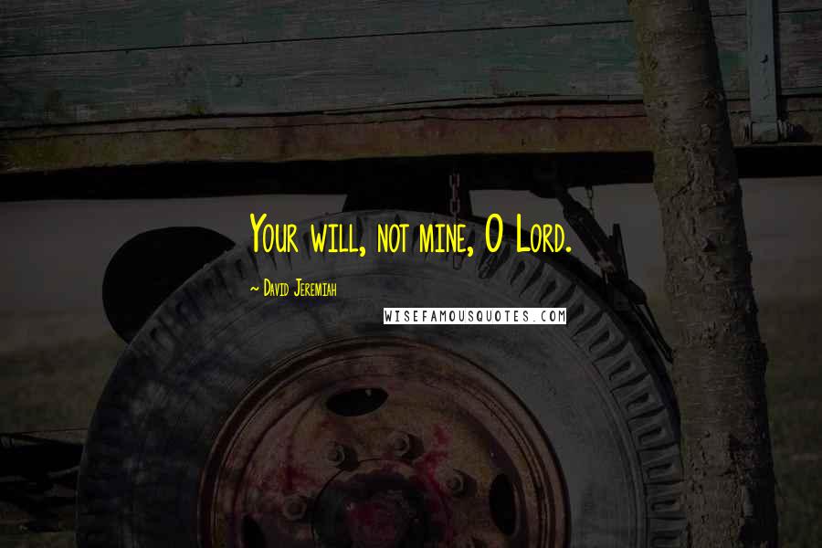 David Jeremiah Quotes: Your will, not mine, O Lord.