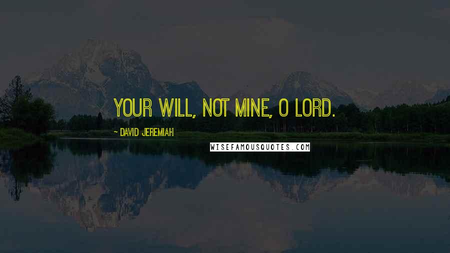 David Jeremiah Quotes: Your will, not mine, O Lord.