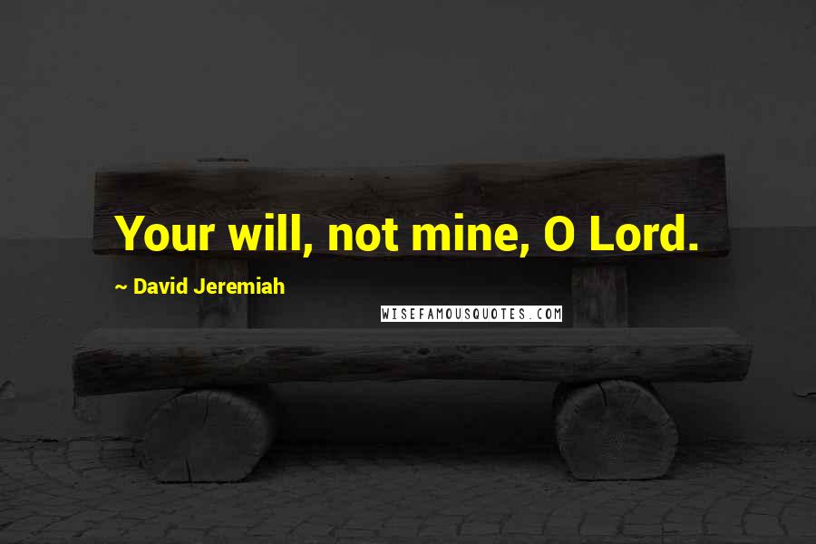 David Jeremiah Quotes: Your will, not mine, O Lord.