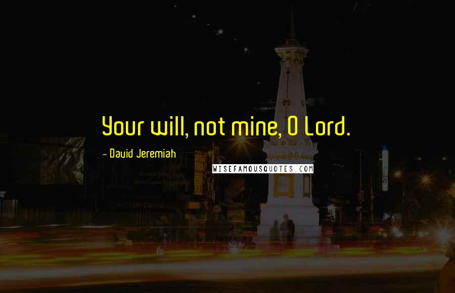 David Jeremiah Quotes: Your will, not mine, O Lord.
