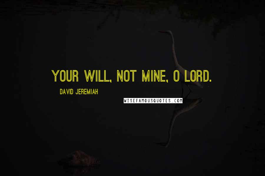 David Jeremiah Quotes: Your will, not mine, O Lord.