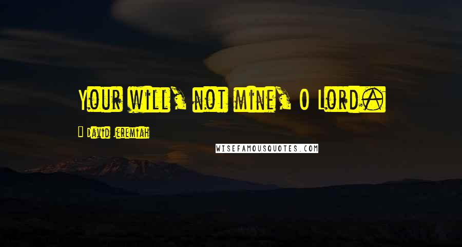 David Jeremiah Quotes: Your will, not mine, O Lord.