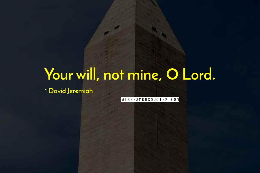 David Jeremiah Quotes: Your will, not mine, O Lord.
