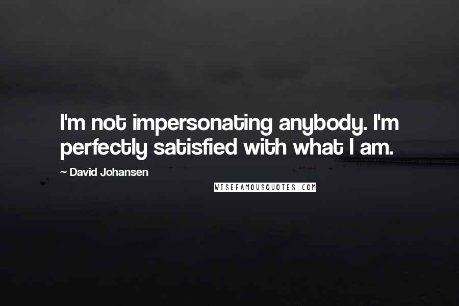 David Johansen Quotes: I'm not impersonating anybody. I'm perfectly satisfied with what I am.