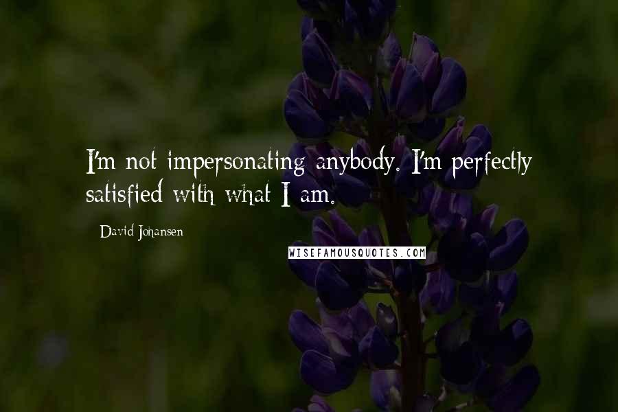 David Johansen Quotes: I'm not impersonating anybody. I'm perfectly satisfied with what I am.