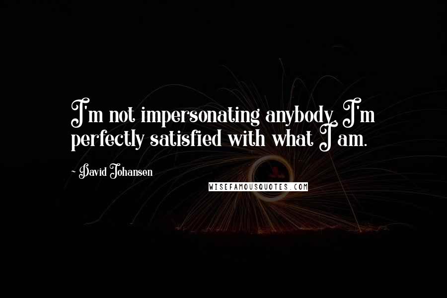 David Johansen Quotes: I'm not impersonating anybody. I'm perfectly satisfied with what I am.