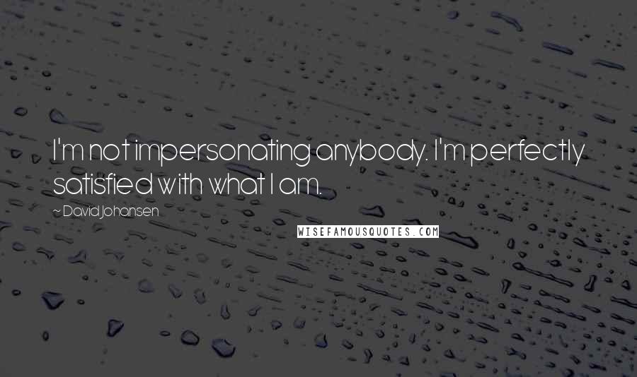 David Johansen Quotes: I'm not impersonating anybody. I'm perfectly satisfied with what I am.