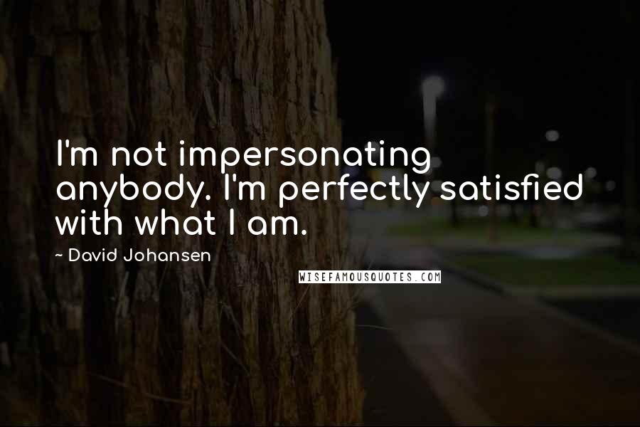 David Johansen Quotes: I'm not impersonating anybody. I'm perfectly satisfied with what I am.