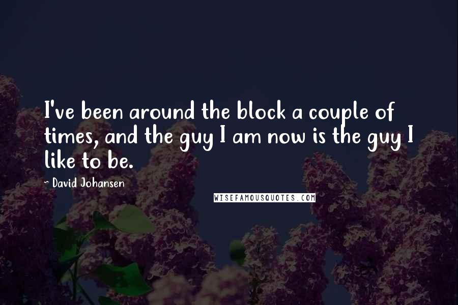 David Johansen Quotes: I've been around the block a couple of times, and the guy I am now is the guy I like to be.