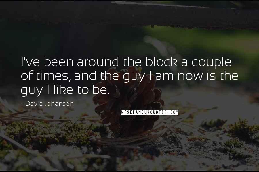 David Johansen Quotes: I've been around the block a couple of times, and the guy I am now is the guy I like to be.